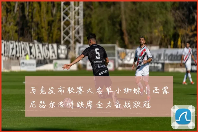 马竞发布联赛大名单小蜘蛛小西蒙尼瑟尔洛特缺席全力备战欧冠