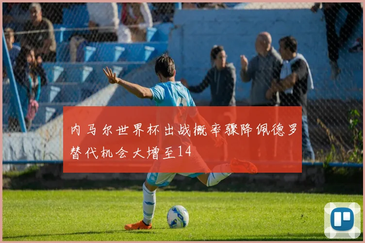 内马尔世界杯出战概率骤降佩德罗替代机会大增至14