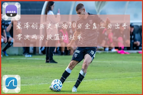 豪泽创历史单场20分全靠三分出手零次两分投篮的壮举