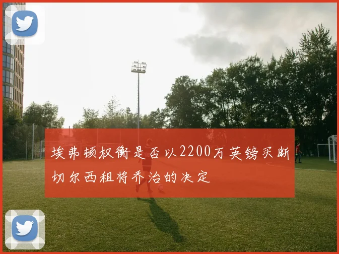 埃弗顿权衡是否以2200万英镑买断切尔西租将乔治的决定