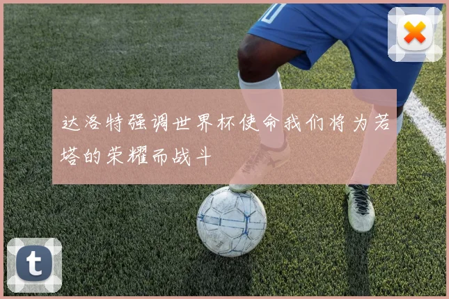 达洛特强调世界杯使命我们将为若塔的荣耀而战斗