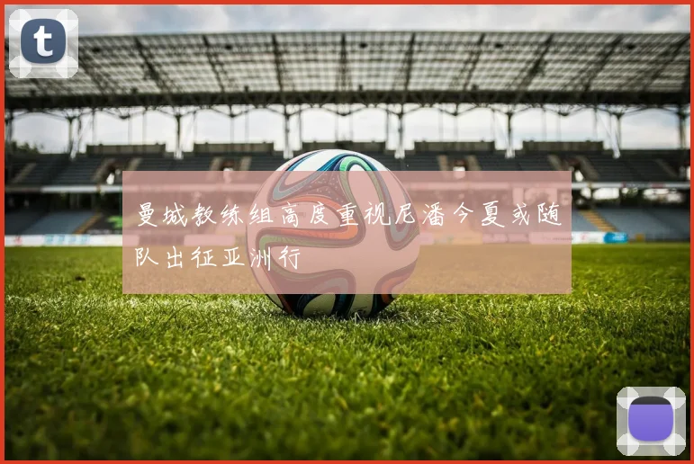 曼城教练组高度重视尼潘今夏或随队出征亚洲行