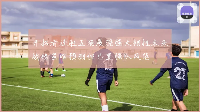 开拓者连胜五场展现强大韧性未来战绩虽难预测但已显强队风范