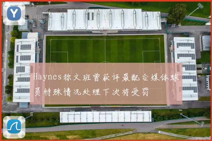 Haynes称文班曾获评最配合媒体球员特殊情况处理下次将受罚