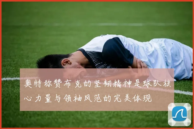 奥特称赞布克的坚韧精神是球队核心力量与领袖风范的完美体现