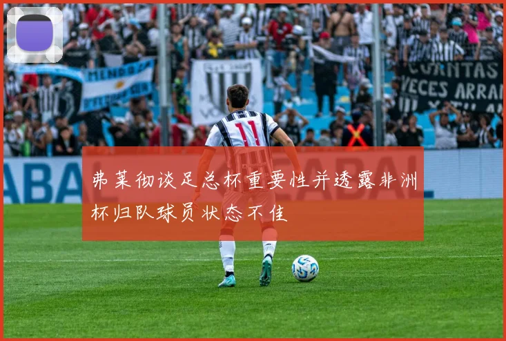 弗莱彻谈足总杯重要性并透露非洲杯归队球员状态不佳
