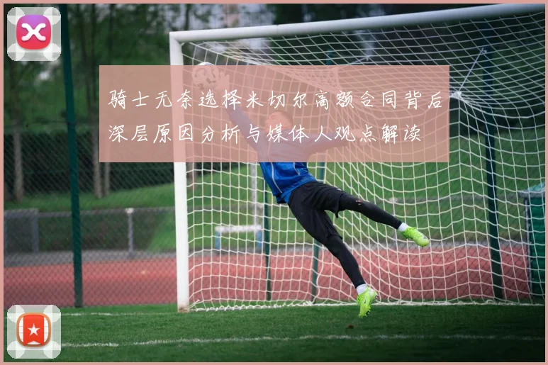 骑士无奈选择米切尔高额合同背后深层原因分析与媒体人观点解读