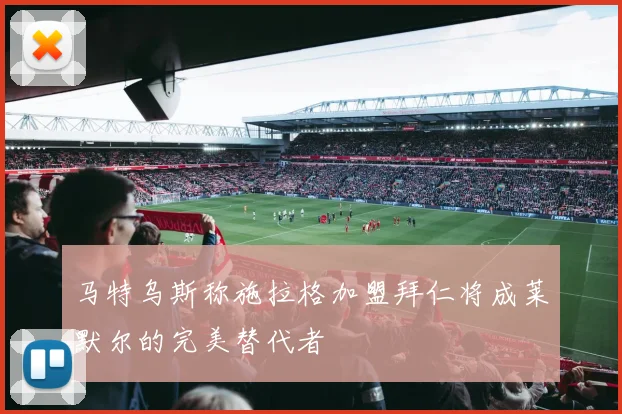 马特乌斯称施拉格加盟拜仁将成莱默尔的完美替代者