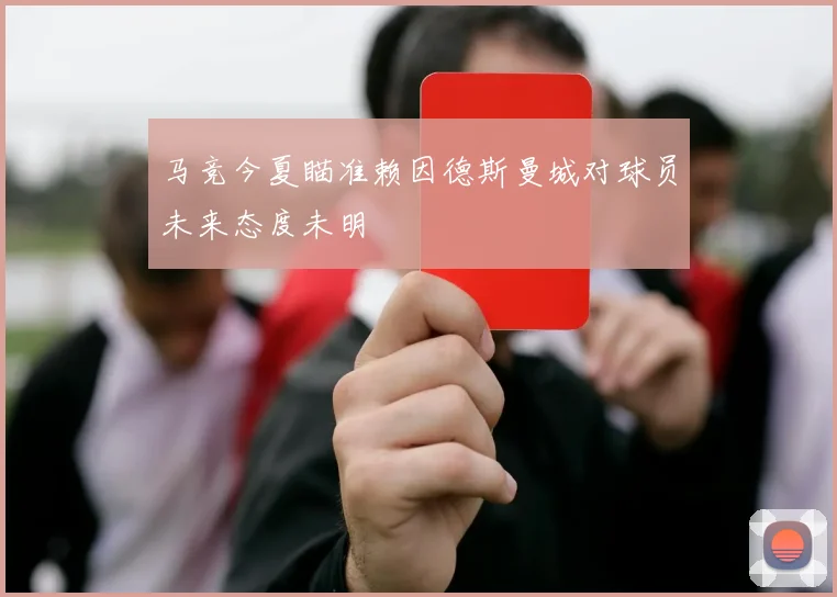 马竞今夏瞄准赖因德斯曼城对球员未来态度未明