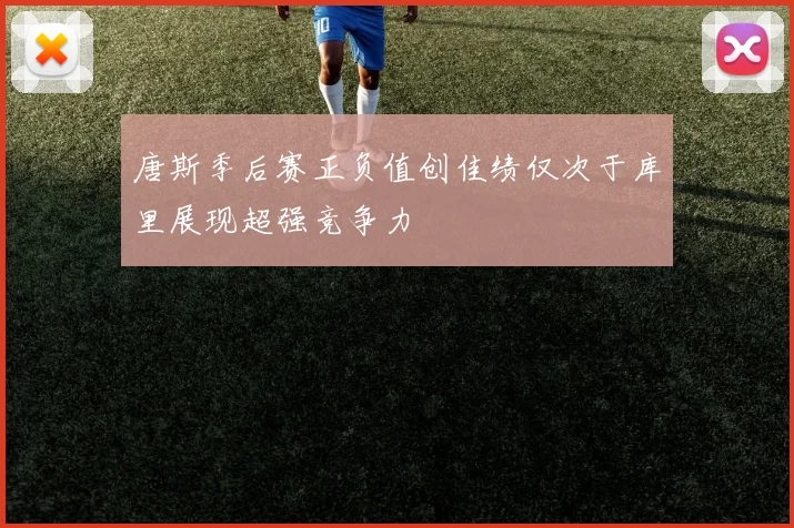 唐斯季后赛正负值创佳绩仅次于库里展现超强竞争力