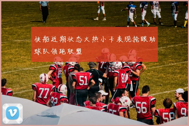 快船近期状态火热小卡表现抢眼助球队领跑联盟