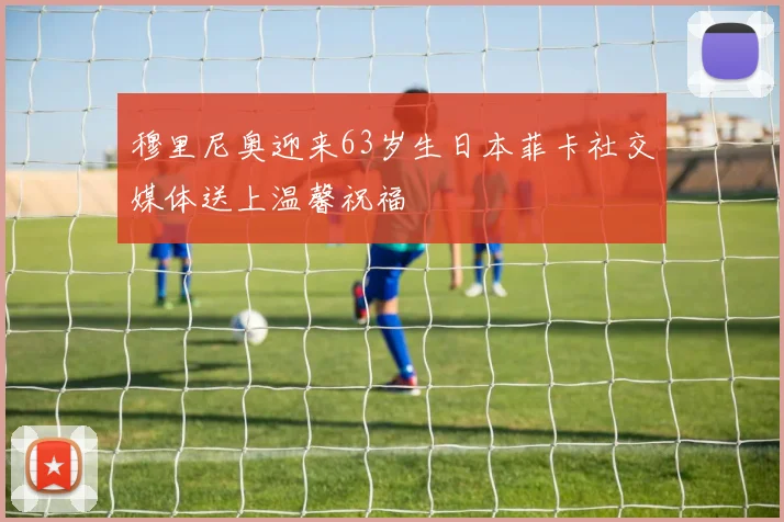 穆里尼奥迎来63岁生日本菲卡社交媒体送上温馨祝福