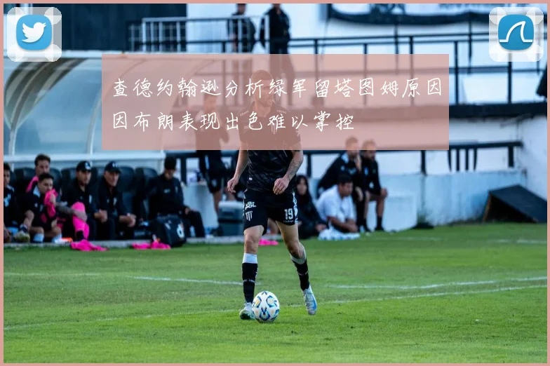 查德约翰逊分析绿军留塔图姆原因因布朗表现出色难以掌控
