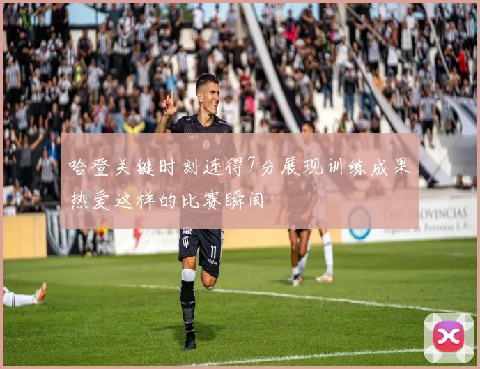 哈登关键时刻连得7分展现训练成果热爱这样的比赛瞬间
