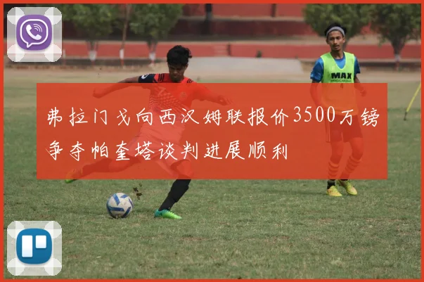 弗拉门戈向西汉姆联报价3500万镑争夺帕奎塔谈判进展顺利