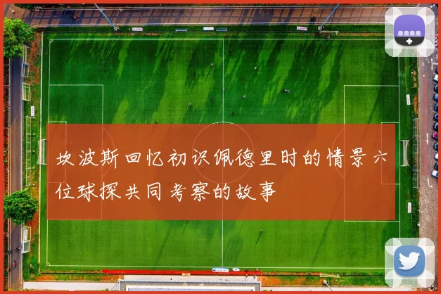 坎波斯回忆初识佩德里时的情景六位球探共同考察的故事