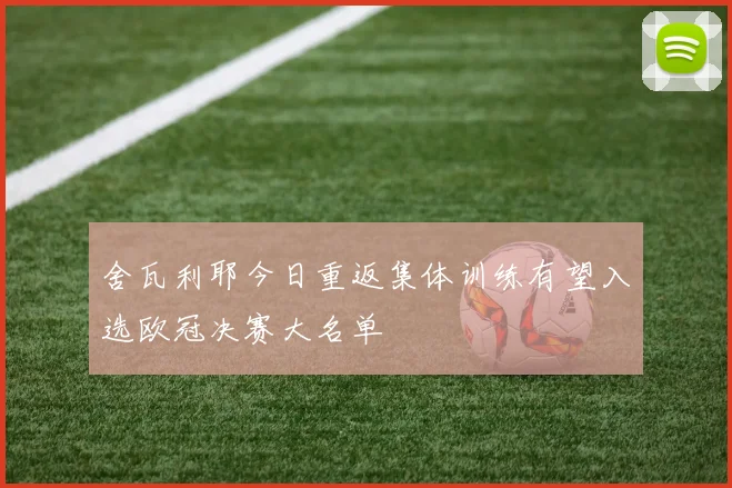 舍瓦利耶今日重返集体训练有望入选欧冠决赛大名单