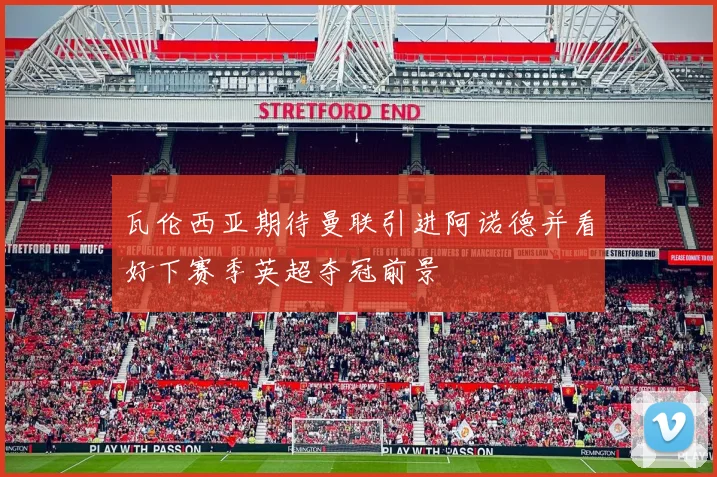 瓦伦西亚期待曼联引进阿诺德并看好下赛季英超夺冠前景