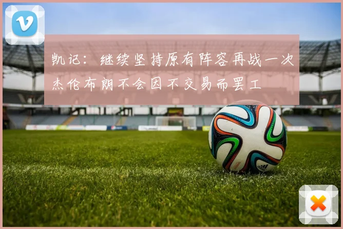 凯记：继续坚持原有阵容再战一次杰伦布朗不会因不交易而罢工