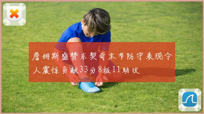 詹姆斯盛赞东契奇末节防守表现令人震惊贡献33分8板11助攻