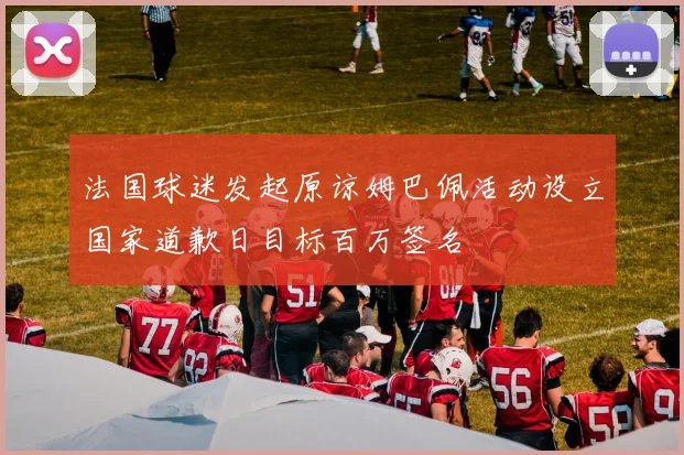 法国球迷发起原谅姆巴佩活动设立国家道歉日目标百万签名