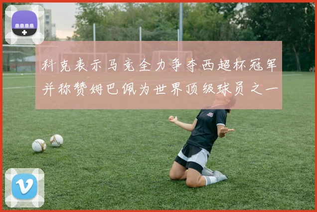 科克表示马竞全力争夺西超杯冠军并称赞姆巴佩为世界顶级球员之一