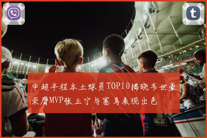 中超半程本土球员TOP10揭晓韦世豪荣膺MVP张玉宁与塞鸟表现出色