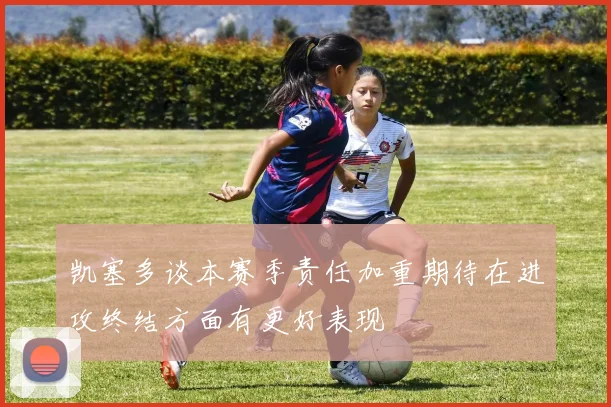 凯塞多谈本赛季责任加重期待在进攻终结方面有更好表现