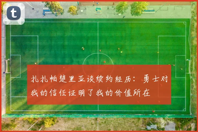 扎扎帕楚里亚谈续约经历：勇士对我的信任证明了我的价值所在