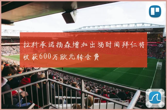 拉科承诺扬森增加出场时间拜仁将收获600万欧元转会费