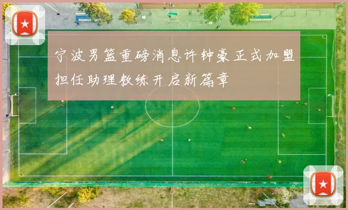 宁波男篮重磅消息许钟豪正式加盟担任助理教练开启新篇章