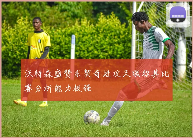 沃特森盛赞东契奇进攻天赋称其比赛分析能力极强