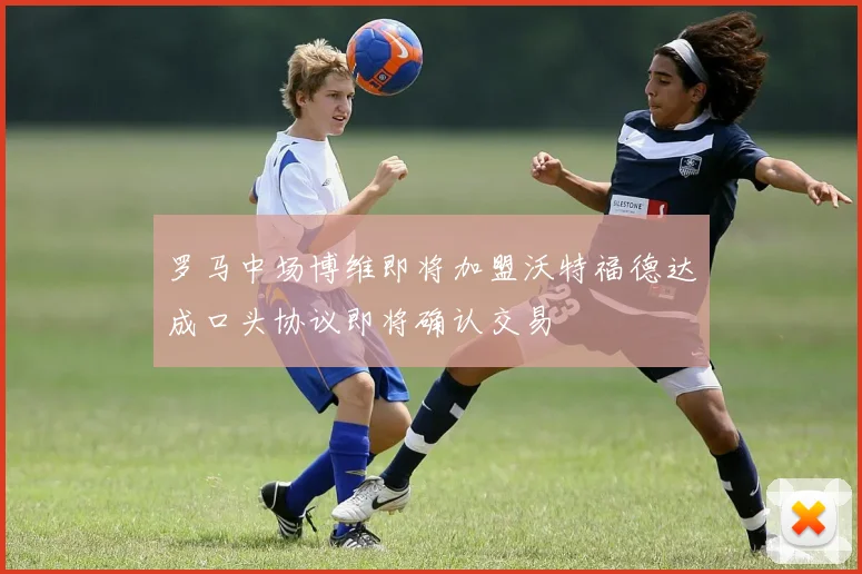 罗马中场博维即将加盟沃特福德达成口头协议即将确认交易