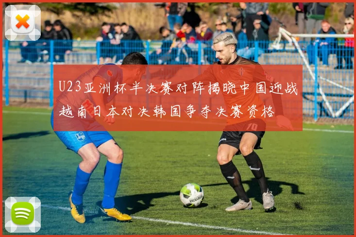 U23亚洲杯半决赛对阵揭晓中国迎战越南日本对决韩国争夺决赛资格