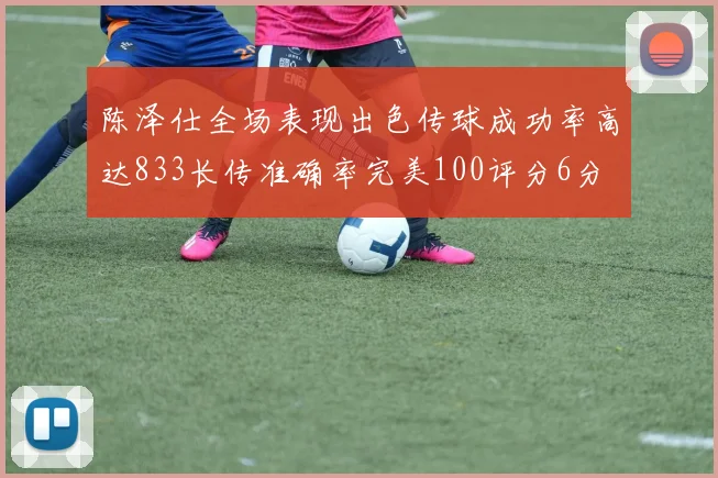 陈泽仕全场表现出色传球成功率高达833长传准确率完美100评分6分