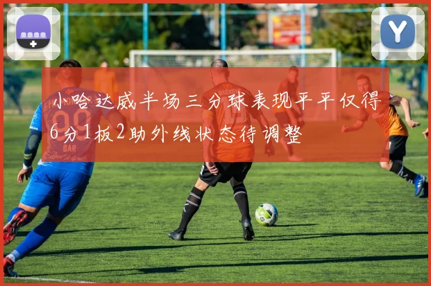小哈达威半场三分球表现平平仅得6分1板2助外线状态待调整