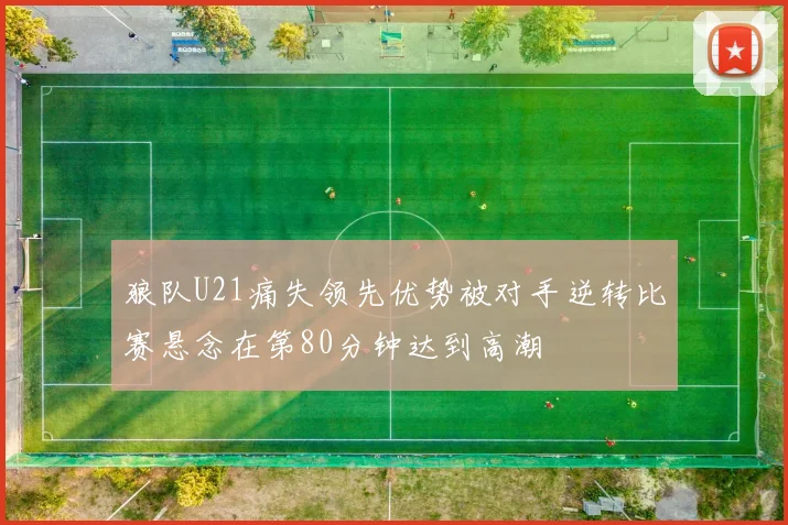 狼队U21痛失领先优势被对手逆转比赛悬念在第80分钟达到高潮